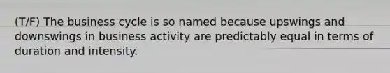 (T/F) The business cycle is so named because upswings and downswings in business activity are predictably equal in terms of duration and intensity.