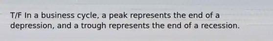 T/F In a business cycle, a peak represents the end of a depression, and a trough represents the end of a recession.