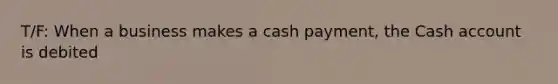 T/F: When a business makes a cash payment, the Cash account is debited