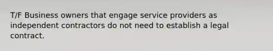 T/F Business owners that engage service providers as independent contractors do not need to establish a legal contract.