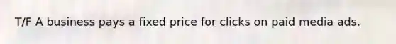 T/F A business pays a fixed price for clicks on paid media ads.