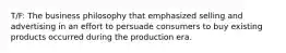 T/F: The business philosophy that emphasized selling and advertising in an effort to persuade consumers to buy existing products occurred during the production era.