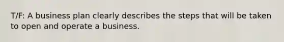 T/F: A business plan clearly describes the steps that will be taken to open and operate a business.