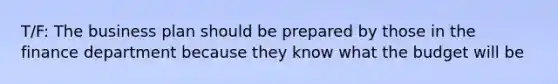 T/F: The business plan should be prepared by those in the finance department because they know what the budget will be