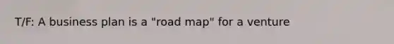 T/F: A business plan is a "road map" for a venture