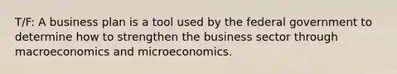 T/F: A business plan is a tool used by the federal government to determine how to strengthen the business sector through macroeconomics and microeconomics.