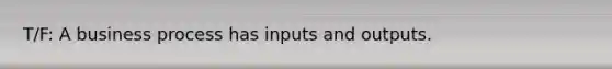 T/F: A business process has inputs and outputs.