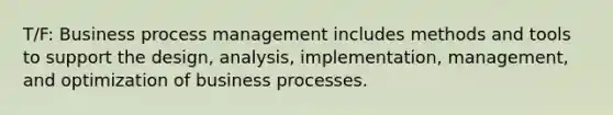 T/F: Business process management includes methods and tools to support the design, analysis, implementation, management, and optimization of business processes.