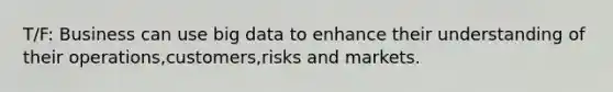 T/F: Business can use big data to enhance their understanding of their operations,customers,risks and markets.