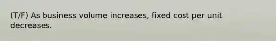 (T/F) As business volume increases, fixed cost per unit decreases.