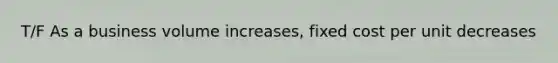 T/F As a business volume increases, fixed cost per unit decreases