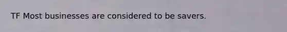 TF Most businesses are considered to be savers.