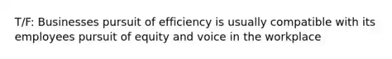 T/F: Businesses pursuit of efficiency is usually compatible with its employees pursuit of equity and voice in the workplace