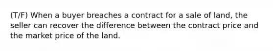 (T/F) When a buyer breaches a contract for a sale of land, the seller can recover the difference between the contract price and the market price of the land.