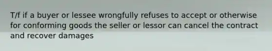 T/f if a buyer or lessee wrongfully refuses to accept or otherwise for conforming goods the seller or lessor can cancel the contract and recover damages