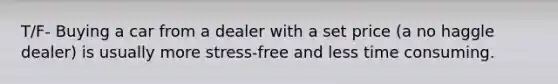 T/F- Buying a car from a dealer with a set price (a no haggle dealer) is usually more stress-free and less time consuming.