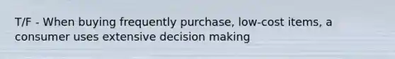 T/F - When buying frequently purchase, low-cost items, a consumer uses extensive decision making