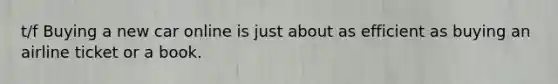 t/f Buying a new car online is just about as efficient as buying an airline ticket or a book.
