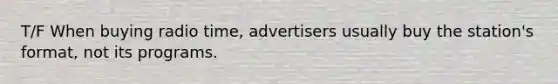 T/F When buying radio time, advertisers usually buy the station's format, not its programs.