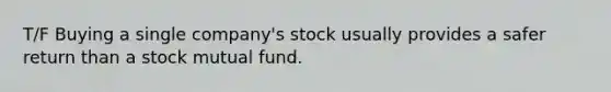 T/F Buying a single company's stock usually provides a safer return than a stock mutual fund.