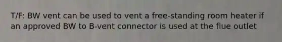 T/F: BW vent can be used to vent a free-standing room heater if an approved BW to B-vent connector is used at the flue outlet