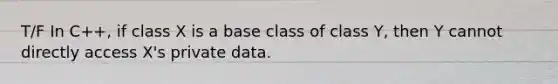 T/F In C++, if class X is a base class of class Y, then Y cannot directly access X's private data.