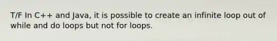 T/F In C++ and Java, it is possible to create an infinite loop out of while and do loops but not for loops.