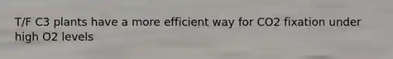 T/F C3 plants have a more efficient way for CO2 fixation under high O2 levels