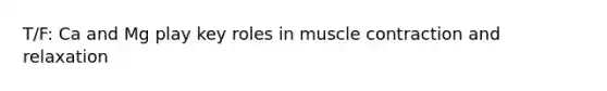 T/F: Ca and Mg play key roles in muscle contraction and relaxation