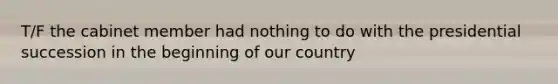 T/F the cabinet member had nothing to do with the presidential succession in the beginning of our country