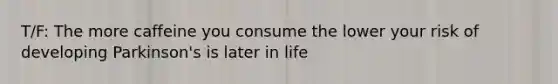 T/F: The more caffeine you consume the lower your risk of developing Parkinson's is later in life
