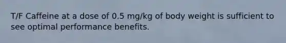 T/F Caffeine at a dose of 0.5 mg/kg of body weight is sufficient to see optimal performance benefits.