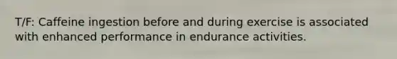 T/F: Caffeine ingestion before and during exercise is associated with enhanced performance in endurance activities.