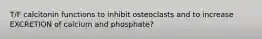 T/F calcitonin functions to inhibit osteoclasts and to increase EXCRETION of calcium and phosphate?