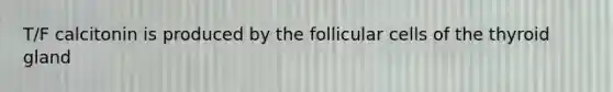 T/F calcitonin is produced by the follicular cells of the thyroid gland