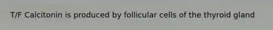 T/F Calcitonin is produced by follicular cells of the thyroid gland