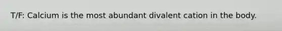 T/F: Calcium is the most abundant divalent cation in the body.