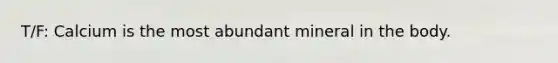 T/F: Calcium is the most abundant mineral in the body.