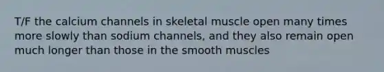 T/F the calcium channels in skeletal muscle open many times more slowly than sodium channels, and they also remain open much longer than those in the smooth muscles