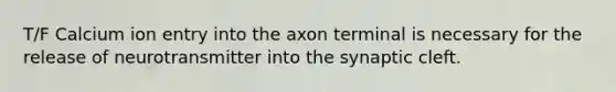 T/F Calcium ion entry into the axon terminal is necessary for the release of neurotransmitter into the synaptic cleft.