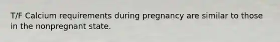 T/F Calcium requirements during pregnancy are similar to those in the nonpregnant state.