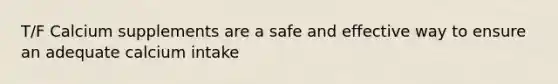 T/F Calcium supplements are a safe and effective way to ensure an adequate calcium intake