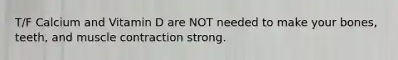 T/F Calcium and Vitamin D are NOT needed to make your bones, teeth, and muscle contraction strong.