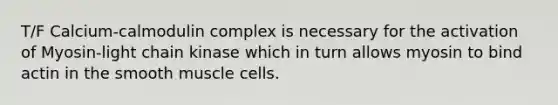 T/F Calcium-calmodulin complex is necessary for the activation of Myosin-light chain kinase which in turn allows myosin to bind actin in the smooth muscle cells.