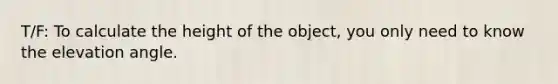 T/F: To calculate the height of the object, you only need to know the elevation angle.