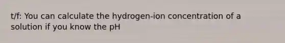 t/f: You can calculate the hydrogen-ion concentration of a solution if you know the pH