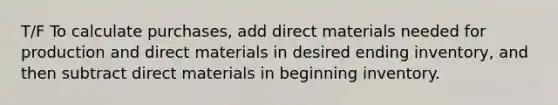 T/F To calculate purchases, add direct materials needed for production and direct materials in desired ending inventory, and then subtract direct materials in beginning inventory.