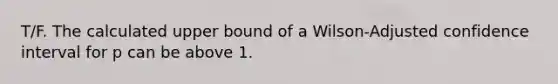 T/F. The calculated upper bound of a Wilson-Adjusted confidence interval for p can be above 1.