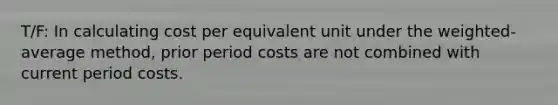 T/F: In calculating cost per equivalent unit under the weighted-average method, prior period costs are not combined with current period costs.