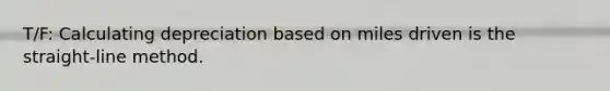 T/F: Calculating depreciation based on miles driven is the straight-line method.